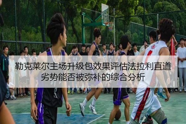 勒克莱尔主场升级包效果评估法拉利直道劣势能否被弥补的综合分析