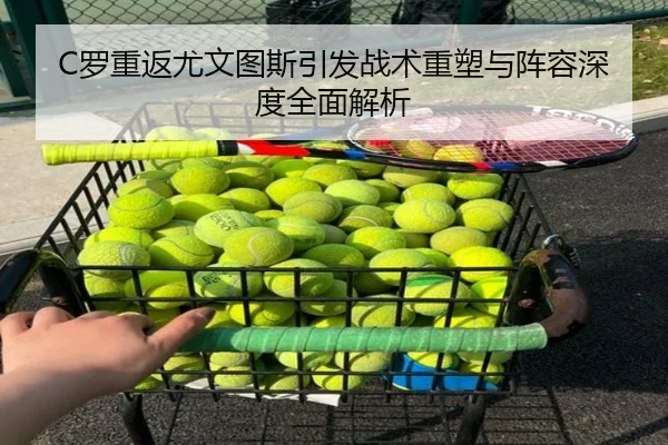 C罗重返尤文图斯引发战术重塑与阵容深度全面解析