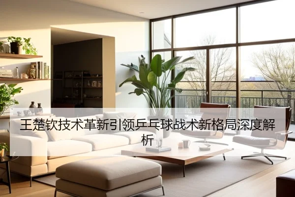 王楚钦技术革新引领乒乓球战术新格局深度解析