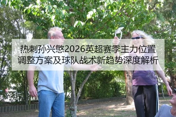 热刺孙兴慜2026英超赛季主力位置调整方案及球队战术新趋势深度解析