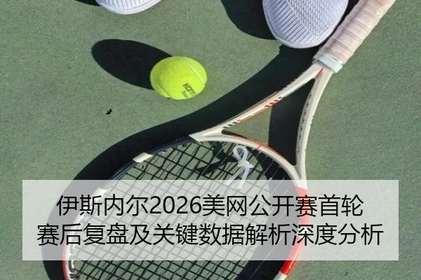 伊斯内尔2026美网公开赛首轮赛后复盘及关键数据解析深度分析